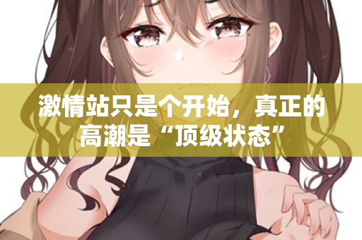 激情站只是个开始，真正的高潮是“顶级状态”  第1张