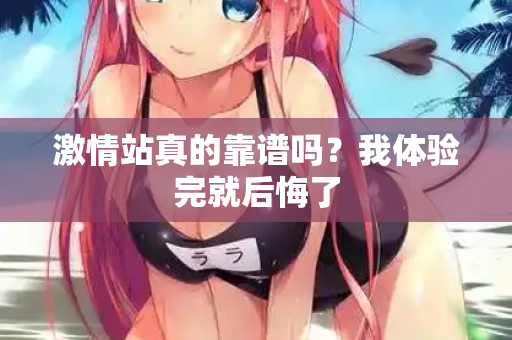 激情站真的靠谱吗？我体验完就后悔了  第2张