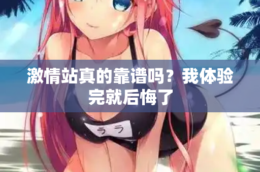 激情站真的靠谱吗？我体验完就后悔了  第1张