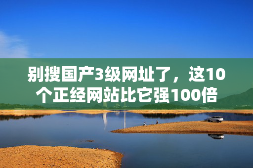 别搜国产3级网址了，这10个正经网站比它强100倍  第1张