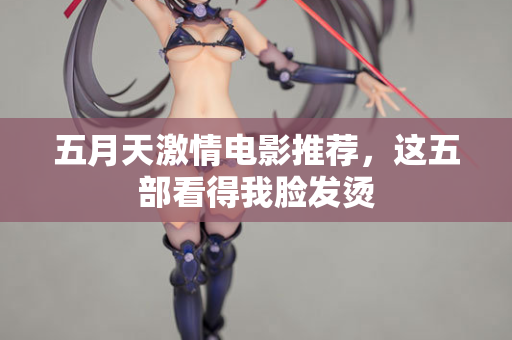 五月天激情电影推荐，这五部看得我脸发烫