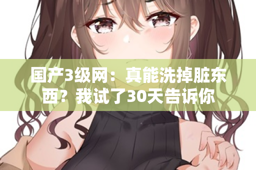 国产3级网：真能洗掉脏东西？我试了30天告诉你  第2张