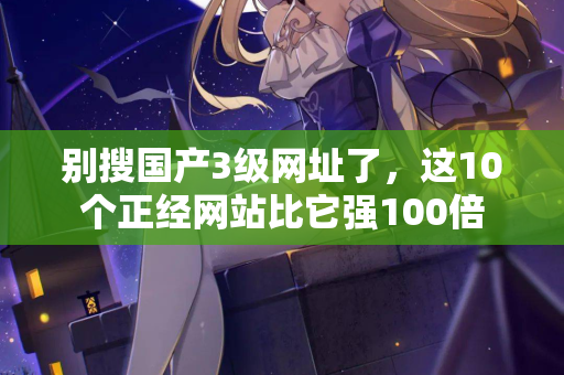 别搜国产3级网址了，这10个正经网站比它强100倍  第2张