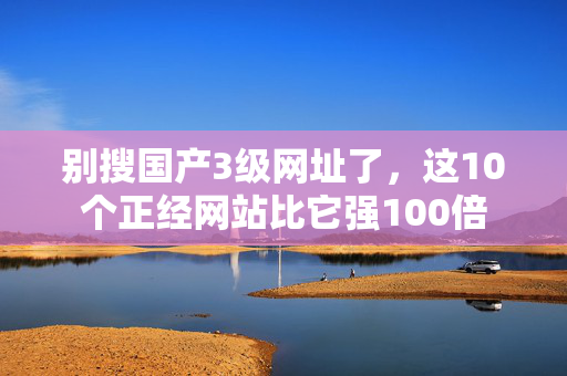 别搜国产3级网址了，这10个正经网站比它强100倍  第3张