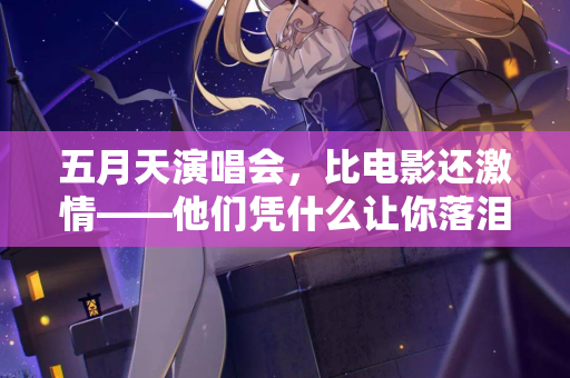 五月天演唱会，比电影还激情——他们凭什么让你落泪又蹦迪