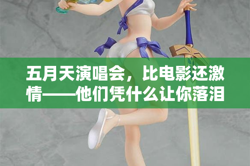 五月天演唱会，比电影还激情——他们凭什么让你落泪又蹦迪
