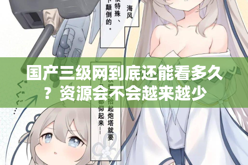 国产三级网到底还能看多久?资源会不会越来越少 第1张 国产三级网到底还能看多久?资源会不会越来越少 第1张