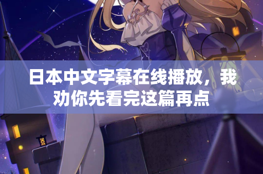 日本中文字幕在线播放，我劝你先看完这篇再点