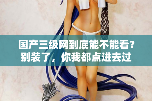 国产三级网到底能不能看？别装了，你我都点进去过  第3张