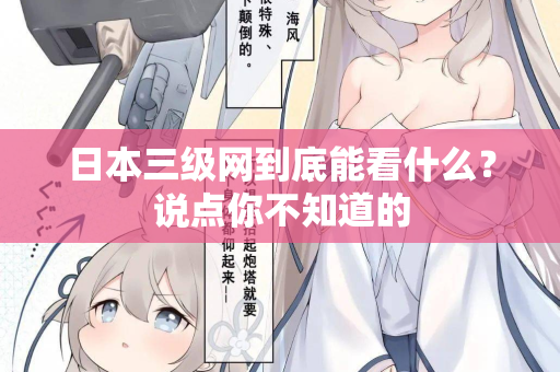 日本三级网到底能看什么？说点你不知道的