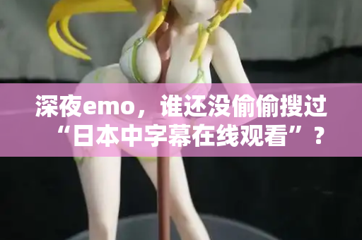 深夜emo，谁还没偷偷搜过“日本中字幕在线观看”？  第1张