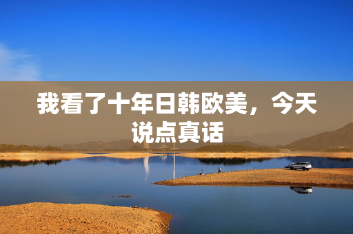 我看了十年日韩欧美，今天说点真话