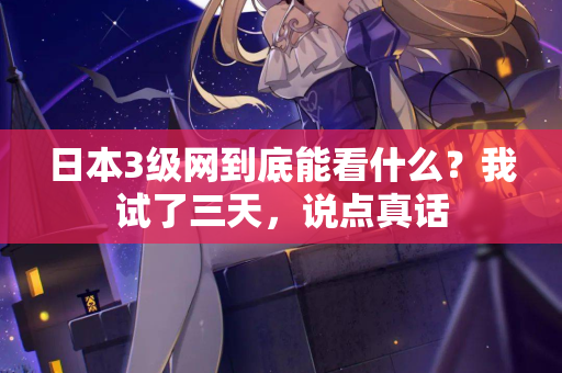 日本3级网到底能看什么？我试了三天，说点真话  第2张