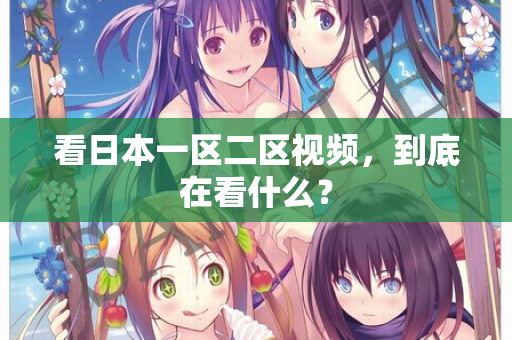 看日本一区二区视频，到底在看什么？