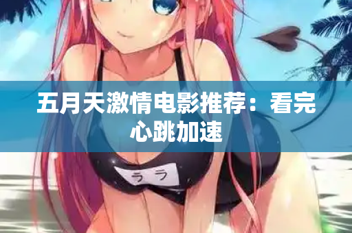 五月天激情电影推荐:看完心跳加速 第2张 五月天激情电影推荐:看完心跳加速 第2张