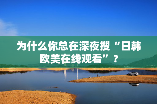 为什么你总在深夜搜“日韩欧美在线观看”？