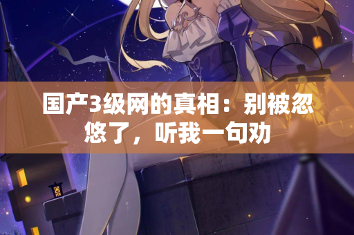 国产3级网的真相：别被忽悠了，听我一句劝  第3张