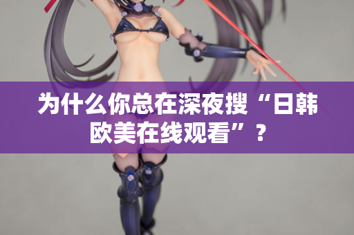 为什么你总在深夜搜“日韩欧美在线观看”？
