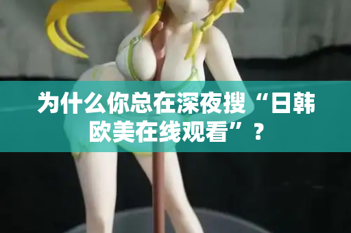 为什么你总在深夜搜“日韩欧美在线观看”？