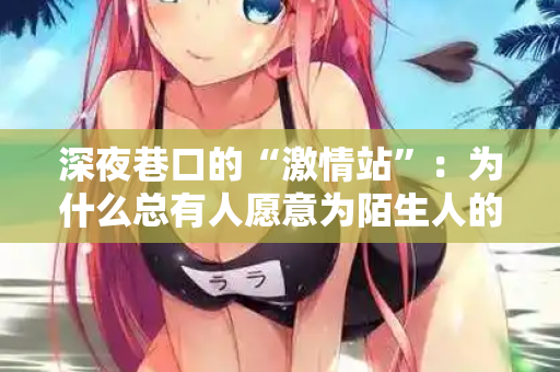 深夜巷口的“激情站”：为什么总有人愿意为陌生人的渴望买单？  第3张
