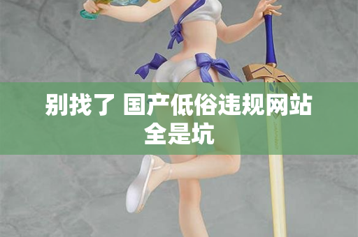 别找了 国产低俗违规网站全是坑