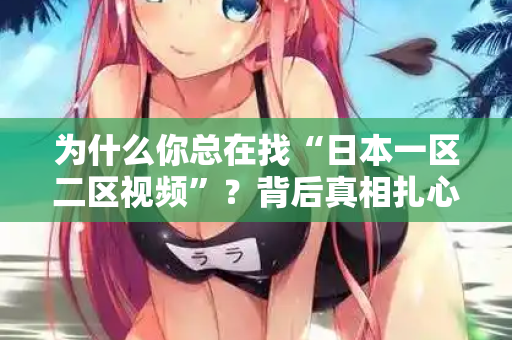 为什么你总在找“日本一区二区视频”？背后真相扎心了
