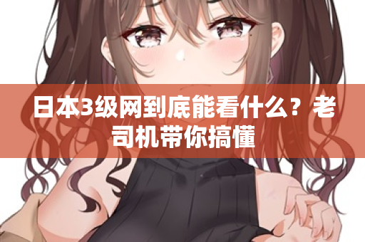 日本3级网到底能看什么？老司机带你搞懂  第2张