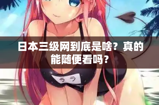 日本三级网到底是啥？真的能随便看吗？  第1张