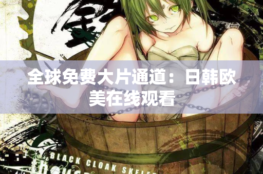 全球免费大片通道：日韩欧美在线观看