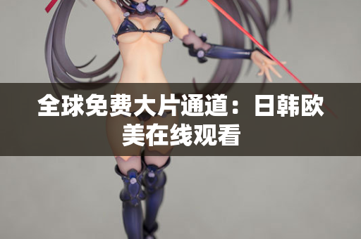 全球免费大片通道：日韩欧美在线观看  第2张