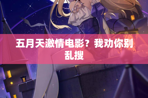 五月天激情电影？我劝你别乱搜