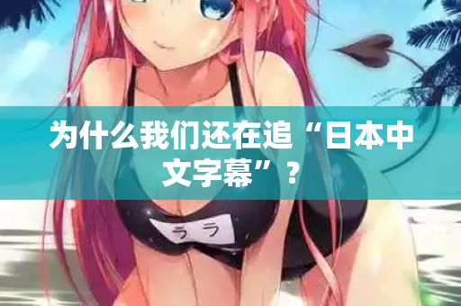 为什么我们还在追“日本中文字幕”？  第1张