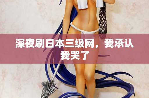 深夜刷日本三级网,我承认我哭了 第1张 深夜刷日本三级网,我承认我哭了 第1张