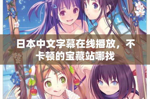 日本中文字幕在线播放,不卡顿的宝藏站哪找 第2张 日本中文字幕在线播放,不卡顿的宝藏站哪找 第2张