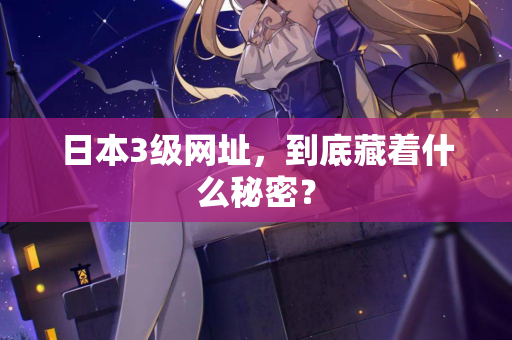 日本3级网址，到底藏着什么秘密？