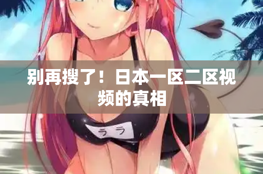 别再搜了！日本一区二区视频的真相  第2张