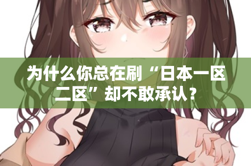 为什么你总在刷“日本一区二区”却不敢承认？  第1张