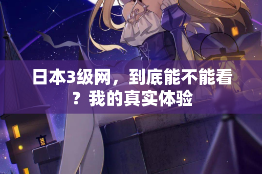 日本3级网,到底能不能看?我的真实体验 第2张 日本3级网,到底能不能看?我的真实体验 第2张
