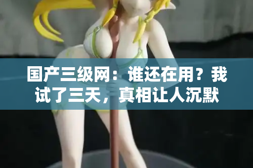 国产三级网：谁还在用？我试了三天，真相让人沉默  第1张