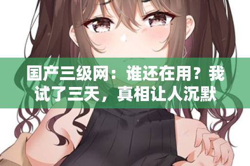 国产三级网：谁还在用？我试了三天，真相让人沉默  第2张