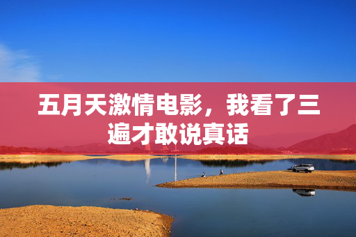 五月天激情电影，我看了三遍才敢说真话  第2张