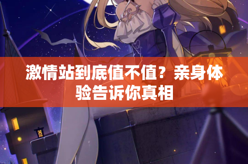 激情站到底值不值？亲身体验告诉你真相