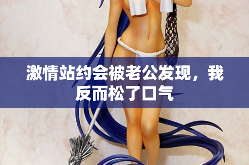 激情站约会被老公发现，我反而松了口气