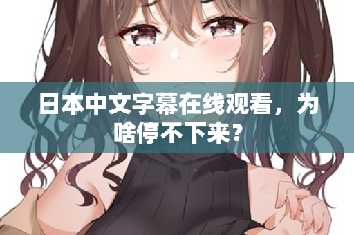 日本中文字幕在线观看，为啥停不下来？