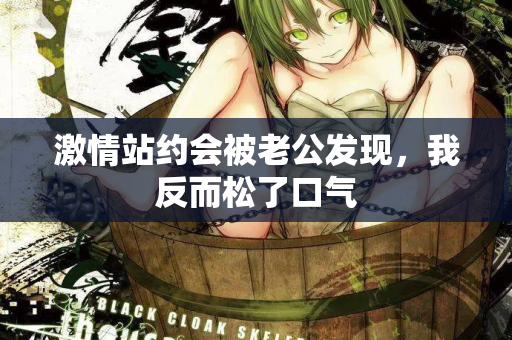 激情站约会被老公发现，我反而松了口气