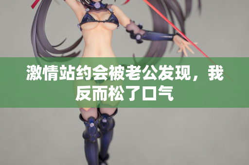激情站约会被老公发现，我反而松了口气
