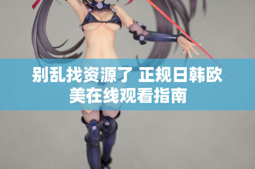 别乱找资源了 正规日韩欧美在线观看指南 第2张 别乱找资源了 正规日韩欧美在线观看指南 第2张