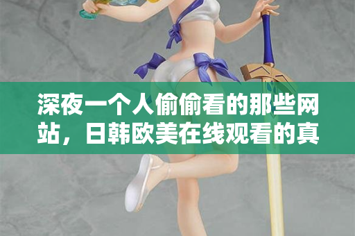 深夜一个人偷偷看的那些网站，日韩欧美在线观看的真实体验