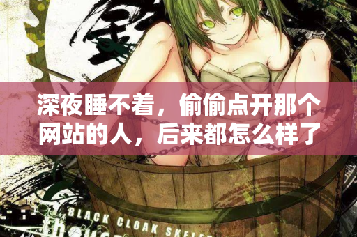 深夜睡不着，偷偷点开那个网站的人，后来都怎么样了  第2张