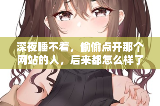 深夜睡不着，偷偷点开那个网站的人，后来都怎么样了  第1张